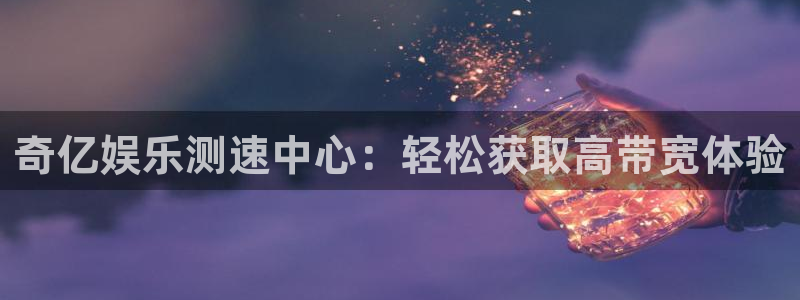 壹号娱乐体育凯捷平台注册：奇亿娱乐测速中心：轻松获取高带宽体验