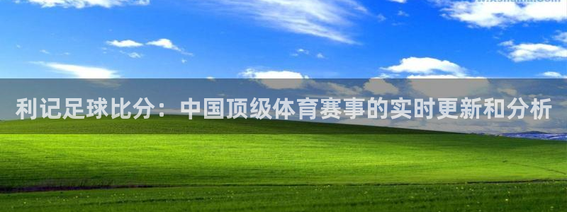 上海壹号娱乐汽车电子有限公司：利记足球比分：中国顶级体育赛事的实时更新和分析