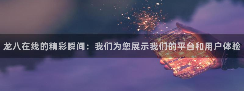 壹号娱乐代理注册官网入口：龙八在线的精彩瞬间：我们为您展示我们的平台和用户体验