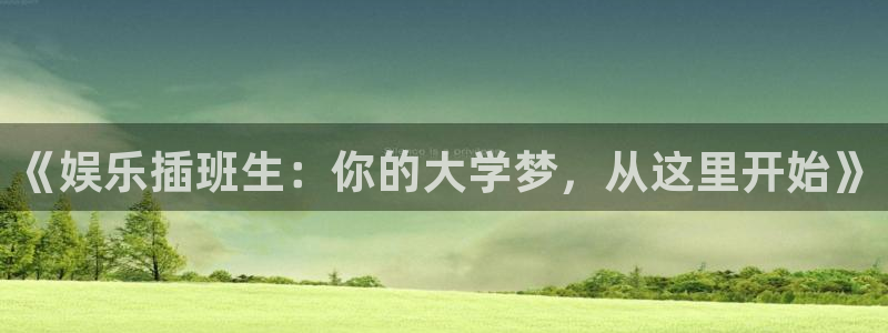 壹号娱乐2官网：《娱乐插班生：你的大学梦，从这里开始》
