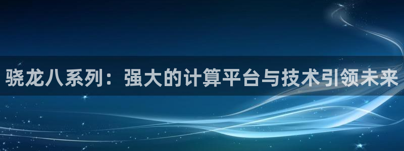 壹号娱乐4代理：骁龙八系列：强大的计算平台与技术引领未来