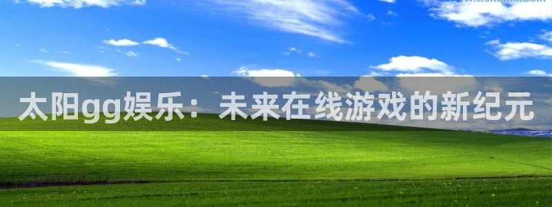 壹号娱乐代理注册官网入口：太阳gg娱乐：未来在线游戏的新纪元