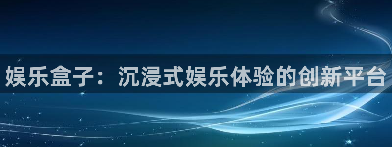 壹号娱乐平台在线注册：娱乐盒子：沉浸式娱乐体验的创新平台