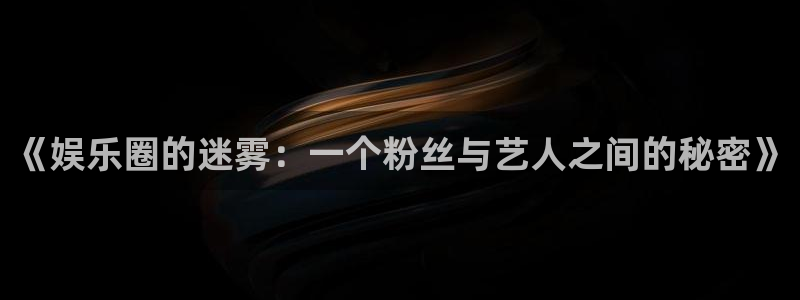 壹号娱乐体育凯捷平台招商：《娱乐圈的迷雾：一个粉丝与艺人之间的秘密》