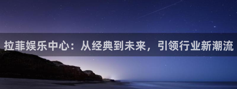 壹号娱乐平台开户链接：拉菲娱乐中心：从经典到未来，引领行业新潮流