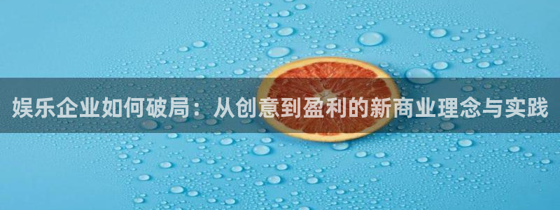壹号娱乐f平台注册：娱乐企业如何破局：从创意到盈利的新商业理念与实践