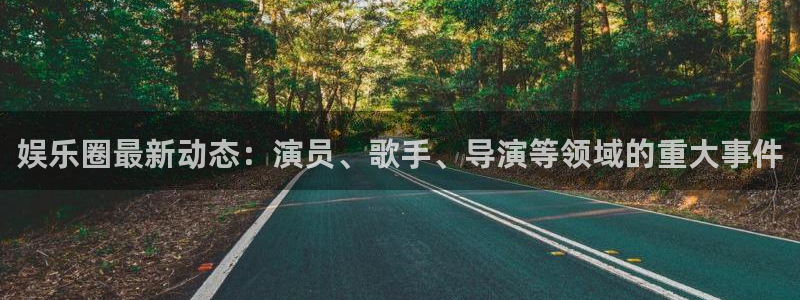 壹号娱乐体育官网入口登录：娱乐圈最新动态：演员、歌手、导演等领域的重大事件