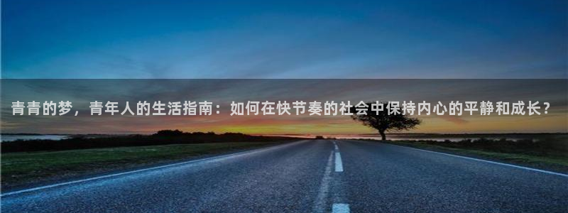 壹号娱乐登录注册：青青的梦，青年人的生活指南：如何在快节奏的社会中保持内心的平静和成长？