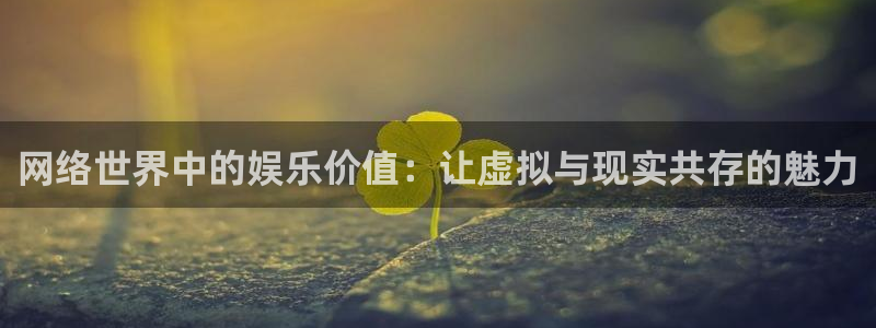 壹号娱乐平台在线开户：网络世界中的娱乐价值：让虚拟与现实共存的魅力
