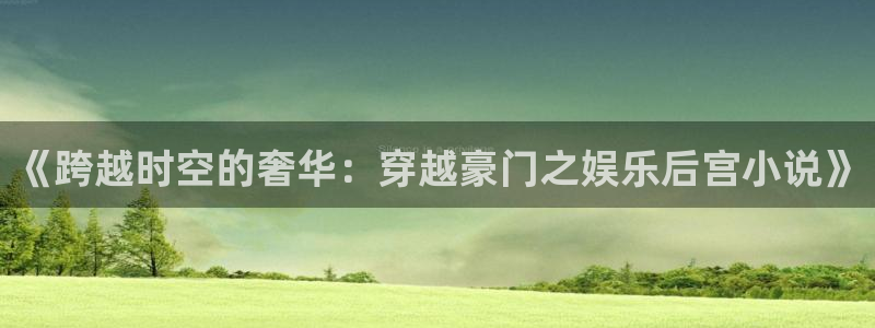 壹号娱乐登录界面入口：《跨越时空的奢华：穿越豪门之娱乐后宫小说》