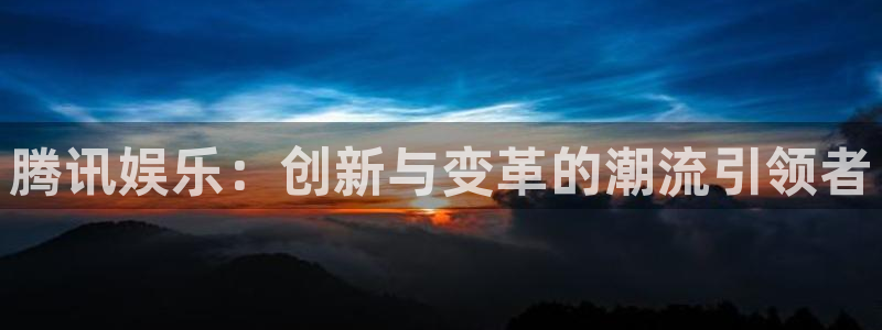 壹号娱乐注册：腾讯娱乐：创新与变革的潮流引领者
