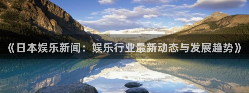壹号娱乐体育免费注册入口：《日本娱乐新闻：娱乐行业最新动态与发展趋势》