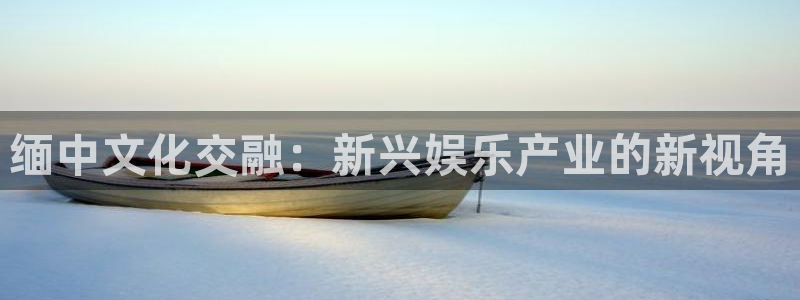 壹号娱乐体育合法嘛：缅中文化交融：新兴娱乐产业的新视角