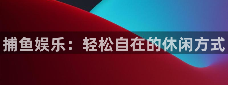 壹号娱乐体育代理申请流程：捕鱼娱乐：轻松自在的休闲方式